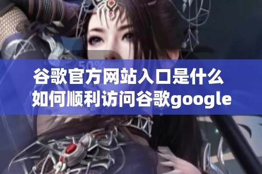 谷歌官方网站入口是什么 如何顺利访问谷歌google官网的途径