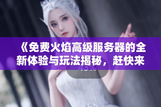 《免费火焰高级服务器的全新体验与玩法揭秘，赶快来了解一下吧》