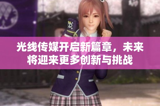 光线传媒开启新篇章，未来将迎来更多创新与挑战