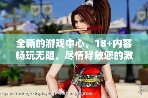 全新的游戏中心，18+内容畅玩无阻，尽情释放您的激情与创意！