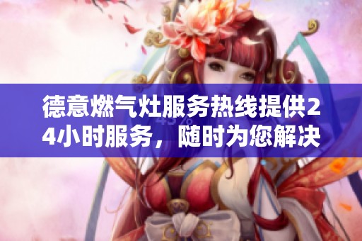 德意燃气灶服务热线提供24小时服务，随时为您解决难题