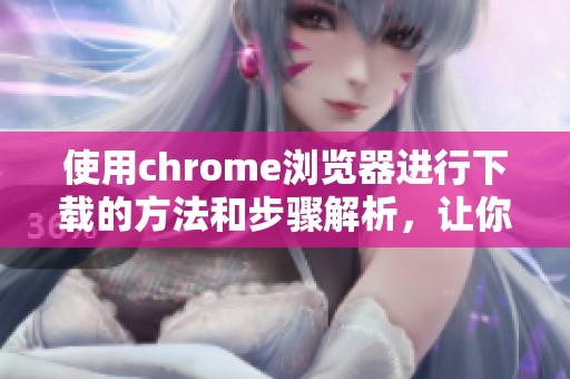 使用chrome浏览器进行下载的方法和步骤解析，让你轻松掌握下载技巧