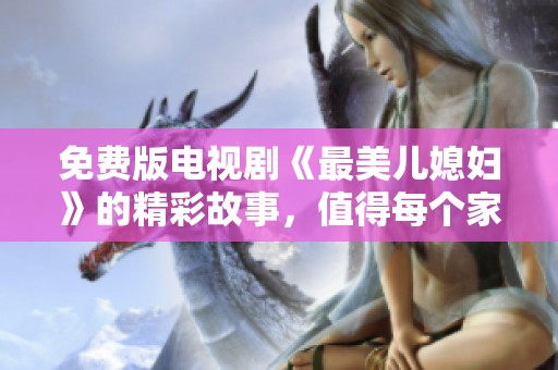 免费版电视剧《最美儿媳妇》的精彩故事，值得每个家庭观看和品味
