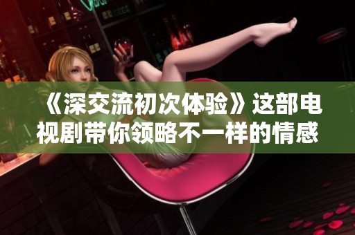 《深交流初次体验》这部电视剧带你领略不一样的情感世界