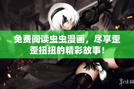 免费阅读虫虫漫画，尽享歪歪扭扭的精彩故事！
