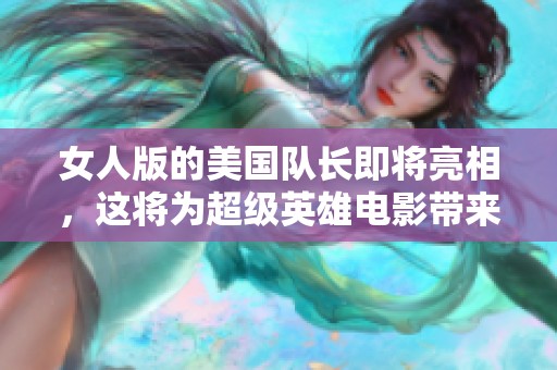 女人版的美国队长即将亮相，这将为超级英雄电影带来新变化
