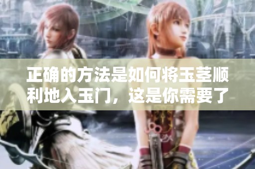 正确的方法是如何将玉茎顺利地入玉门，这是你需要了解的技巧