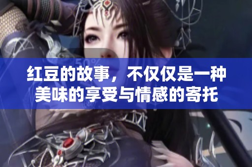 红豆的故事，不仅仅是一种美味的享受与情感的寄托