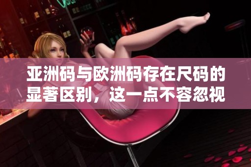 亚洲码与欧洲码存在尺码的显著区别，这一点不容忽视。了解它们的差异非常重要。