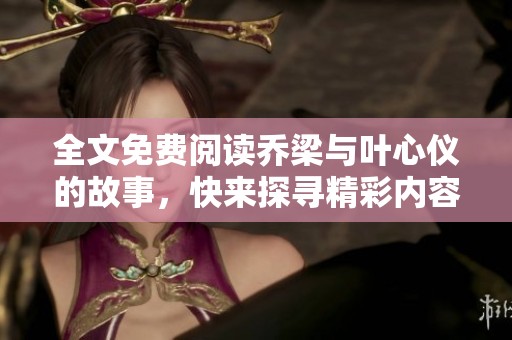 全文免费阅读乔梁与叶心仪的故事，快来探寻精彩内容吧