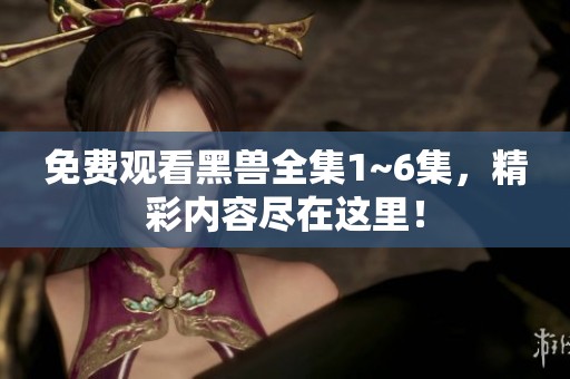 免费观看黑兽全集1~6集，精彩内容尽在这里！