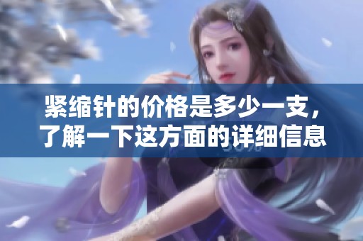 紧缩针的价格是多少一支，了解一下这方面的详细信息吧