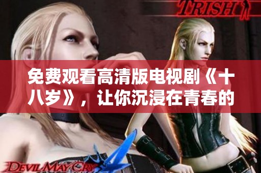 免费观看高清版电视剧《十八岁》，让你沉浸在青春的故事中。