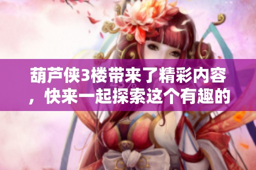 葫芦侠3楼带来了精彩内容，快来一起探索这个有趣的平台吧！