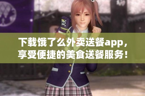 下载饿了么外卖送餐app，享受便捷的美食送餐服务！