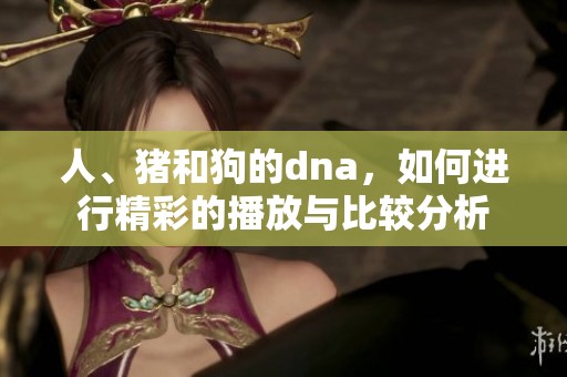 人、猪和狗的dna，如何进行精彩的播放与比较分析