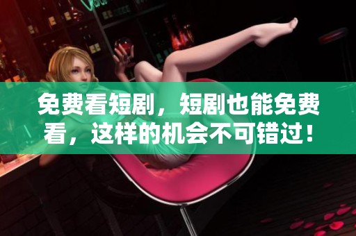 免费看短剧，短剧也能免费看，这样的机会不可错过！