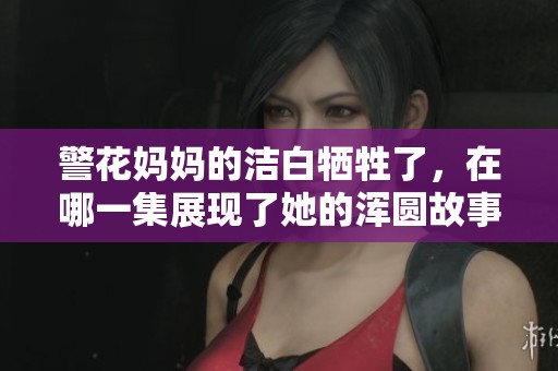 警花妈妈的洁白牺牲了，在哪一集展现了她的浑圆故事