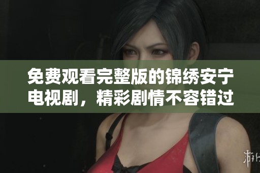 免费观看完整版的锦绣安宁电视剧，精彩剧情不容错过！