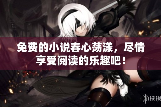 免费的小说春心荡漾，尽情享受阅读的乐趣吧！