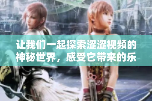 让我们一起探索涩涩视频的神秘世界，感受它带来的乐趣与惊喜！