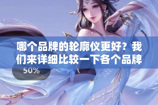 哪个品牌的轮廓仪更好？我们来详细比较一下各个品牌的特色。
