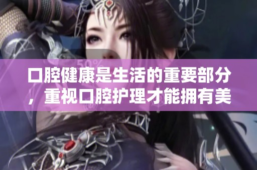 口腔健康是生活的重要部分，重视口腔护理才能拥有美好人生
