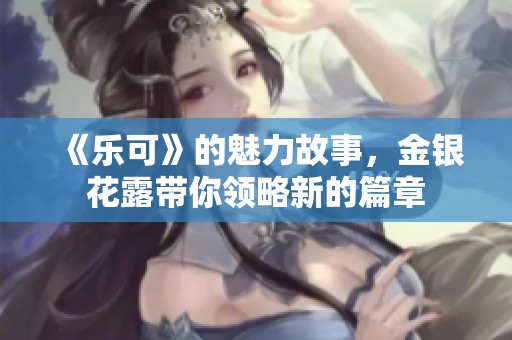 《乐可》的魅力故事，金银花露带你领略新的篇章
