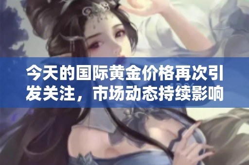 今天的国际黄金价格再次引发关注，市场动态持续影响投资者决策
