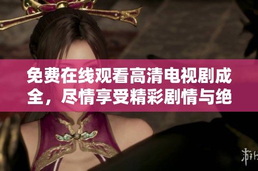 免费在线观看高清电视剧成全，尽情享受精彩剧情与绝美画面！