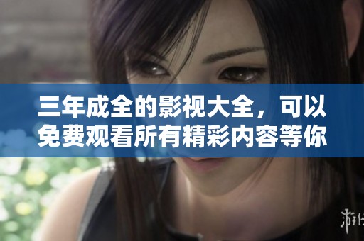 三年成全的影视大全，可以免费观看所有精彩内容等你来体验