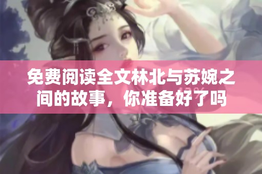 免费阅读全文林北与苏婉之间的故事，你准备好了吗