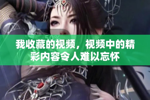 我收藏的视频，视频中的精彩内容令人难以忘怀