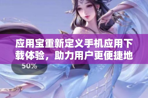 应用宝重新定义手机应用下载体验，助力用户更便捷地获取所需应用