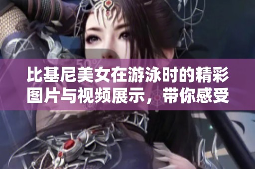 比基尼美女在游泳时的精彩图片与视频展示，带你感受夏日的热情与活力
