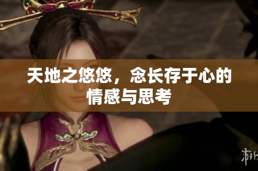 天地之悠悠，念长存于心的情感与思考