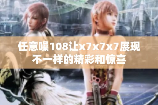 任意噪108让x7x7x7展现不一样的精彩和惊喜