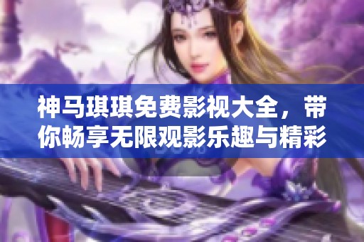 神马琪琪免费影视大全，带你畅享无限观影乐趣与精彩内容