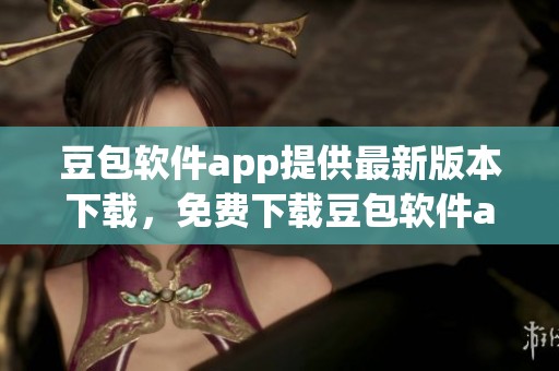 豆包软件app提供最新版本下载，免费下载豆包软件app的便捷方式。