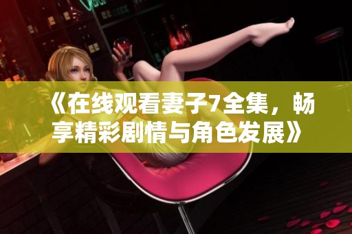 《在线观看妻子7全集，畅享精彩剧情与角色发展》