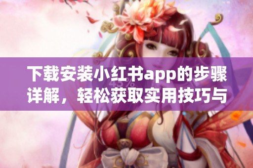 下载安装小红书app的步骤详解，轻松获取实用技巧与经验分享