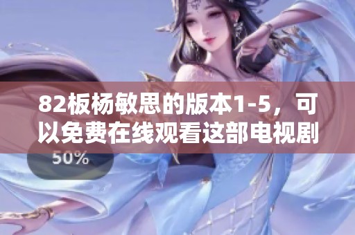 82板杨敏思的版本1-5，可以免费在线观看这部电视剧内容