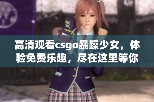 高清观看csgo暴躁少女，体验免费乐趣，尽在这里等你来！