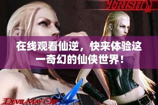在线观看仙逆，快来体验这一奇幻的仙侠世界！