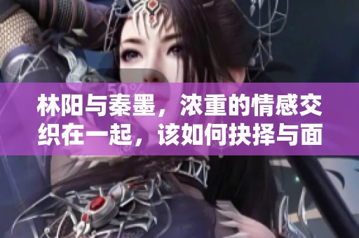 林阳与秦墨，浓重的情感交织在一起，该如何抉择与面对