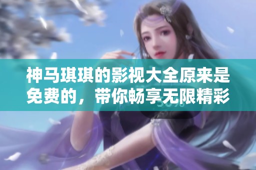 神马琪琪的影视大全原来是免费的，带你畅享无限精彩内容！