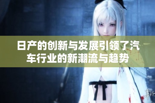 日产的创新与发展引领了汽车行业的新潮流与趋势
