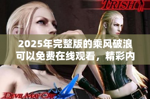 2025年完整版的乘风破浪可以免费在线观看，精彩内容不容错过！