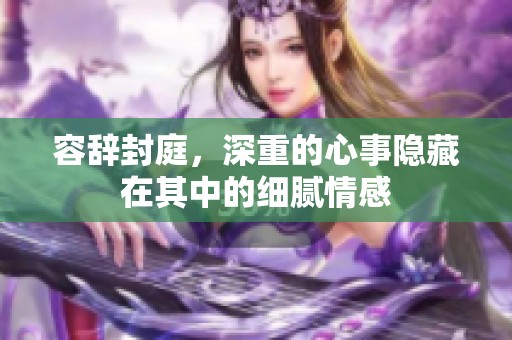 容辞封庭，深重的心事隐藏在其中的细腻情感