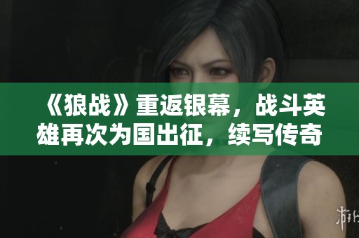 《狼战》重返银幕，战斗英雄再次为国出征，续写传奇故事